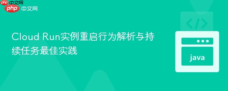 Cloud Run实例重启行为解析与持续任务最佳实践