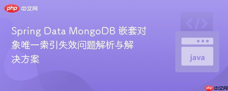 Spring Data MongoDB 嵌套对象唯一索引失效问题解析与解决方案