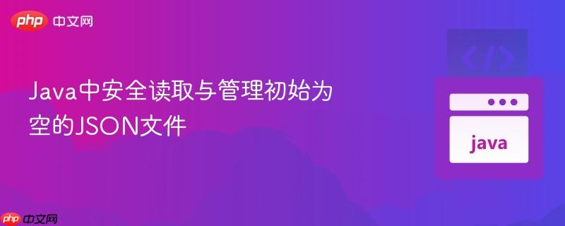 Java中安全读取与管理初始为空的JSON文件