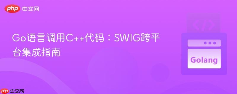Go语言调用C++代码：SWIG跨平台集成指南