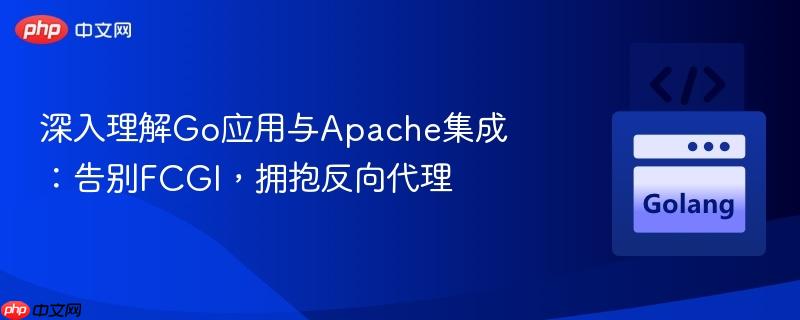 深入理解Go应用与Apache集成：告别FCGI，拥抱反向代理