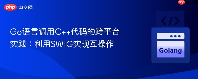 Go语言调用C++代码的跨平台实践：利用SWIG实现互操作