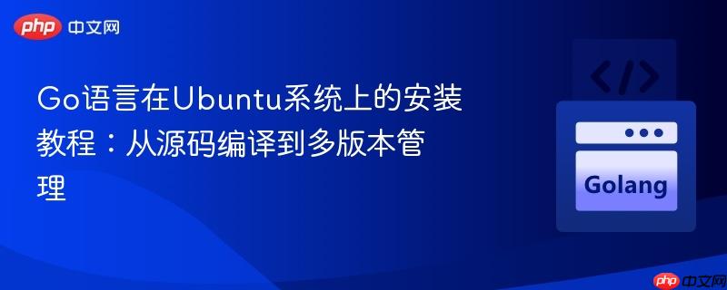 Go语言在Ubuntu系统上的安装教程：从源码编译到多版本管理