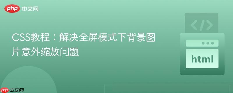 CSS教程：解决全屏模式下背景图片意外缩放问题