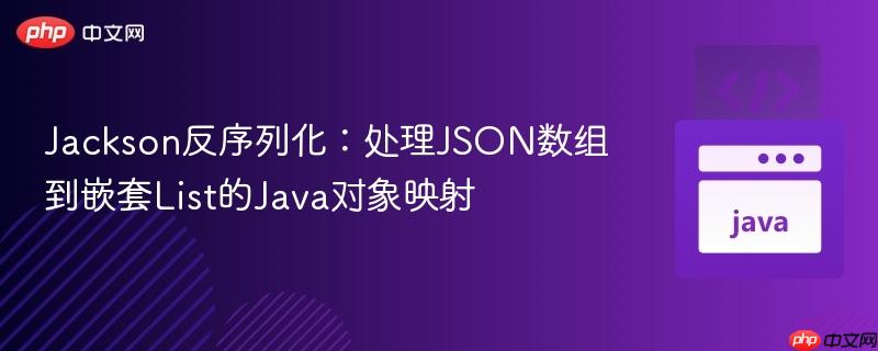 Jackson反序列化：处理JSON数组到嵌套List的Java对象映射