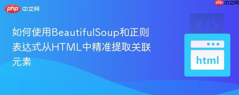 如何使用BeautifulSoup和正则表达式从HTML中精准提取关联元素