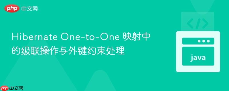 Hibernate One-to-One 映射中的级联操作与外键约束处理