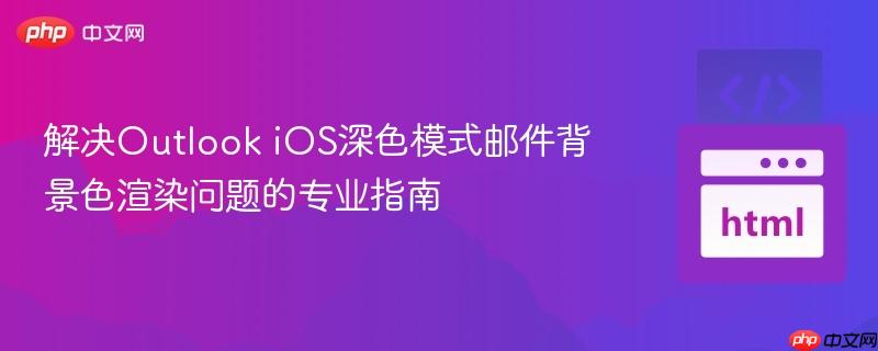 解决Outlook iOS深色模式邮件背景色渲染问题的专业指南