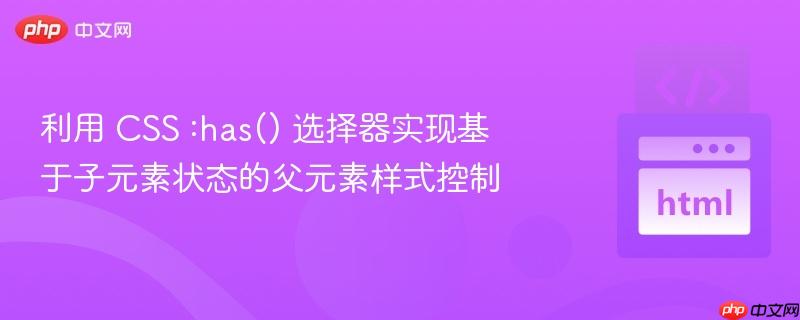 利用 CSS :has() 选择器实现基于子元素状态的父元素样式控制