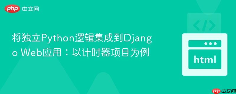 将独立Python逻辑集成到Django Web应用：以计时器项目为例