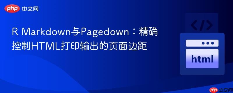R Markdown与Pagedown：精确控制HTML打印输出的页面边距