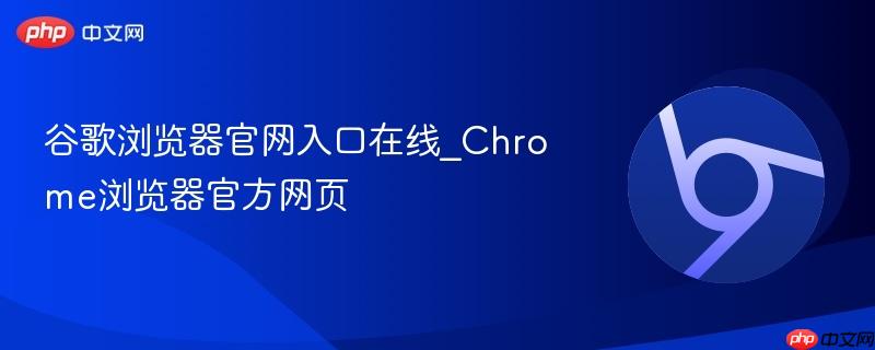 谷歌浏览器官网入口在线_Chrome浏览器官方网页