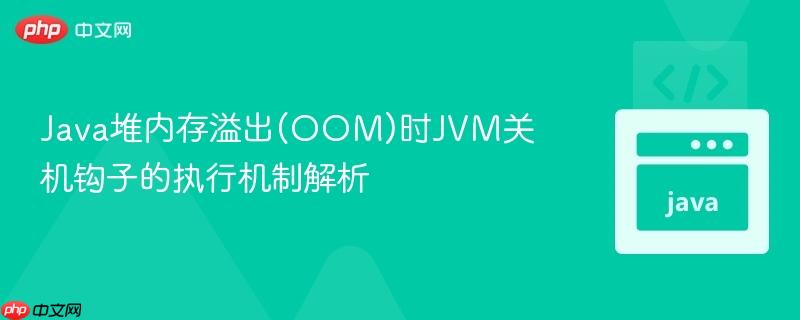Java堆内存溢出(OOM)时JVM关机钩子的执行机制解析