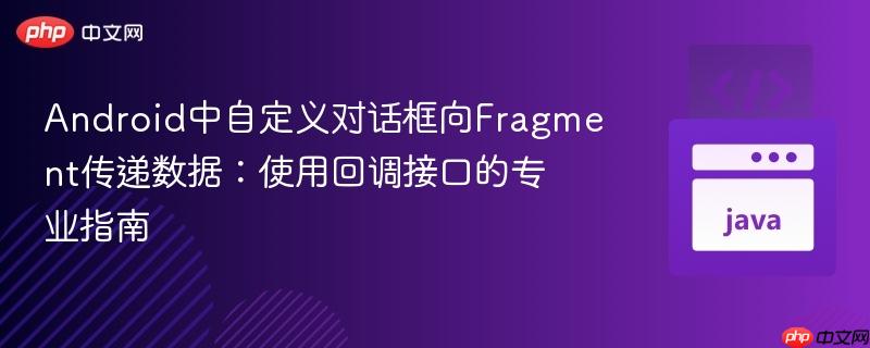 Android中自定义对话框向Fragment传递数据：使用回调接口的专业指南