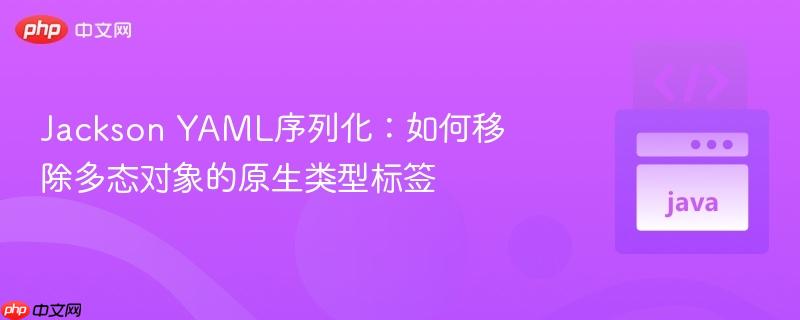 Jackson YAML序列化：如何移除多态对象的原生类型标签