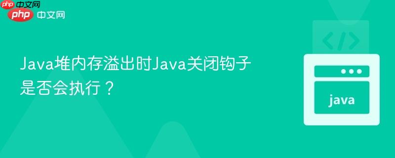 Java堆内存溢出时Java关闭钩子是否会执行？
