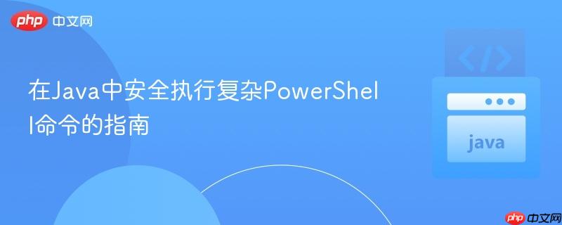 在java中安全执行复杂powershell命令的指南