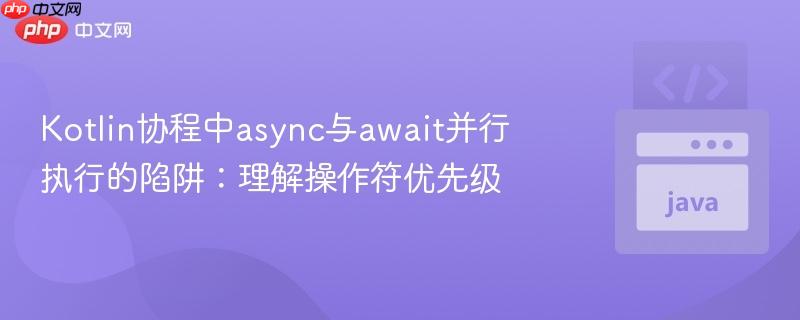 Kotlin协程中async与await并行执行的陷阱：理解操作符优先级