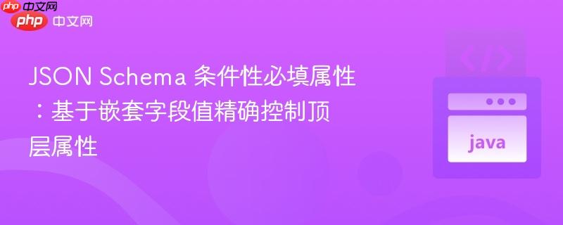 JSON Schema 条件性必填属性：基于嵌套字段值精确控制顶层属性