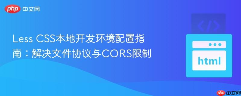 Less CSS本地开发环境配置指南：解决文件协议与CORS限制