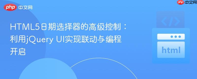 HTML5日期选择器的高级控制：利用jQuery UI实现联动与编程开启
