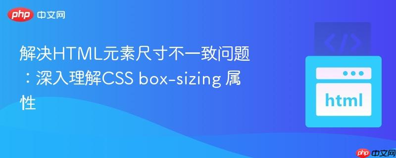 解决HTML元素尺寸不一致问题：深入理解CSS box-sizing 属性