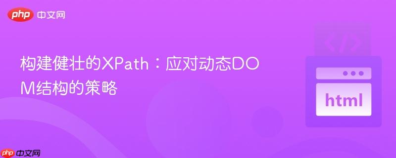 构建健壮的XPath：应对动态DOM结构的策略