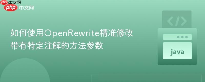 如何使用OpenRewrite精准修改带有特定注解的方法参数