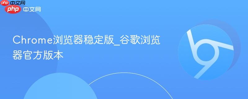 chrome浏览器稳定版_谷歌浏览器官方版本