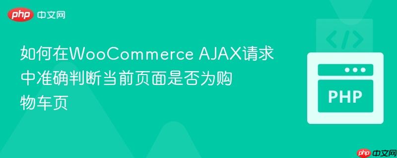 如何在WooCommerce AJAX请求中准确判断当前页面是否为购物车页