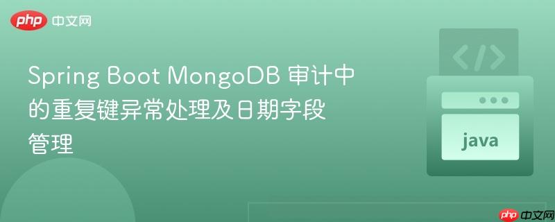 Spring Boot MongoDB 审计中的重复键异常处理及日期字段管理