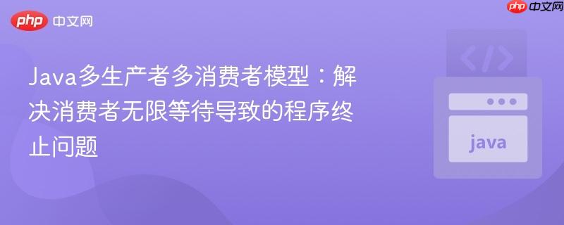 Java多生产者多消费者模型：解决消费者无限等待导致的程序终止问题