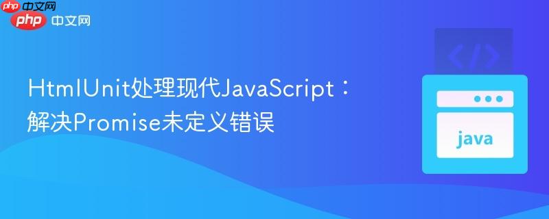 HtmlUnit处理现代JavaScript：解决Promise未定义错误