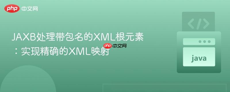 JAXB处理带包名的XML根元素：实现精确的XML映射