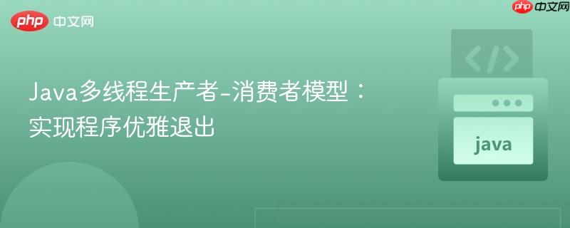Java多线程生产者-消费者模型：实现程序优雅退出