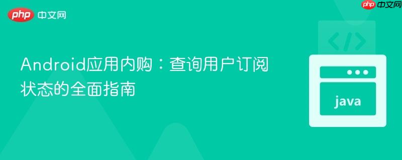 Android应用内购：查询用户订阅状态的全面指南