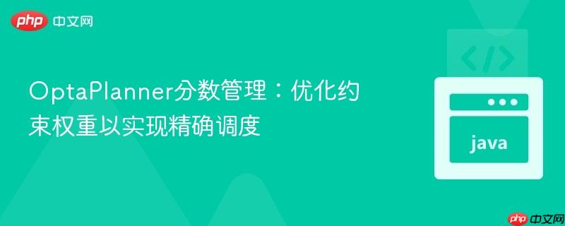OptaPlanner分数管理：优化约束权重以实现精确调度