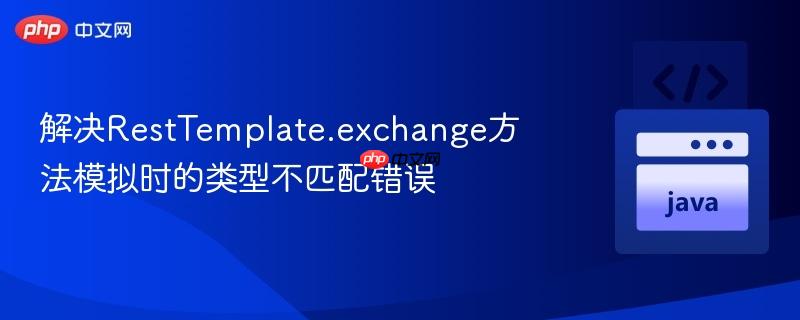 解决RestTemplate.exchange方法模拟时的类型不匹配错误