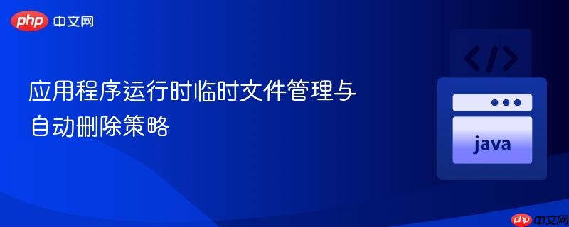 应用程序运行时临时文件管理与自动删除策略