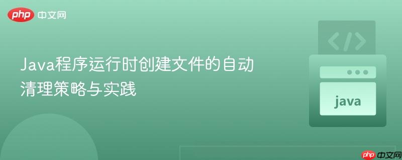 Java程序运行时创建文件的自动清理策略与实践