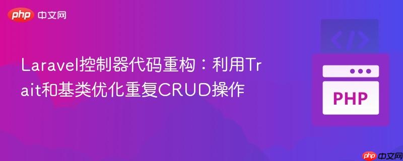 Laravel控制器代码重构：利用Trait和基类优化重复CRUD操作