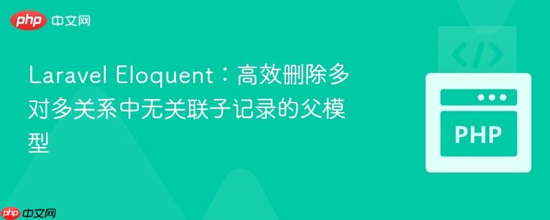 Laravel Eloquent：高效删除多对多关系中无关联子记录的父模型