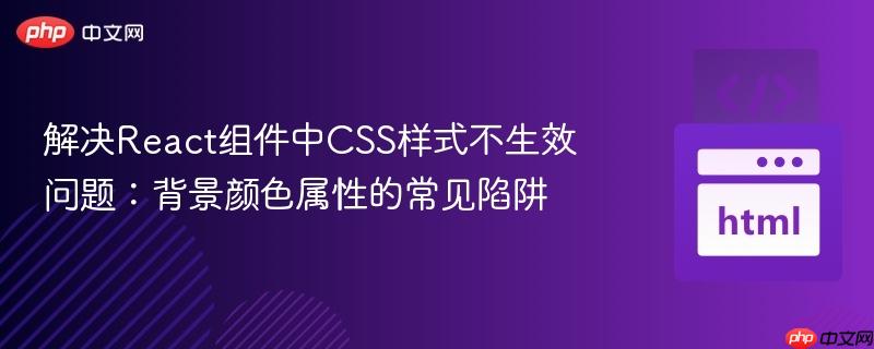 解决React组件中CSS样式不生效问题：背景颜色属性的常见陷阱