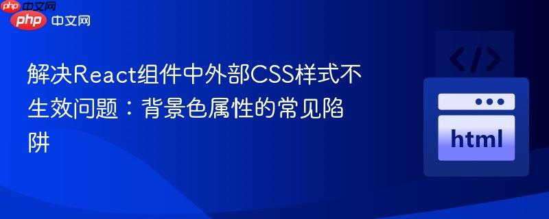 解决React组件中外部CSS样式不生效问题：背景色属性的常见陷阱