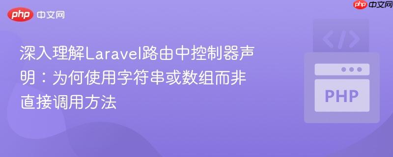 深入理解Laravel路由中控制器声明：为何使用字符串或数组而非直接调用方法
