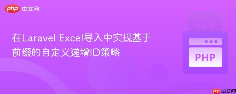 在Laravel Excel导入中实现基于前缀的自定义递增ID策略
