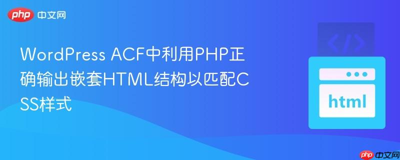 WordPress ACF中利用PHP正确输出嵌套HTML结构以匹配CSS样式