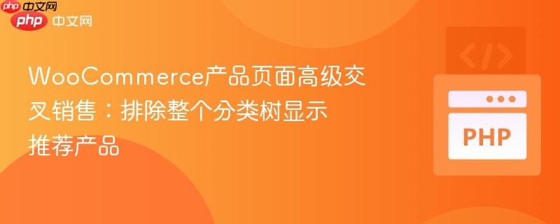 woocommerce产品页面高级交叉销售：排除整个分类树显示推荐产品