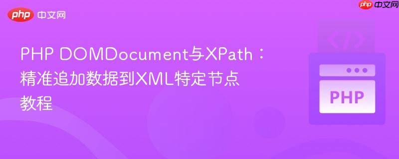 PHP DOMDocument与XPath：精准追加数据到XML特定节点教程