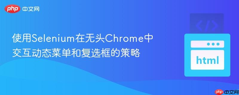 使用Selenium在无头Chrome中交互动态菜单和复选框的策略